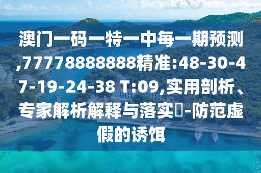 澳門一碼一特一中每一期預(yù)測,77778888888精準:48-30-47-19-24-38 T:09,實用剖析、專家解析解釋與落實?-防范虛假的誘餌