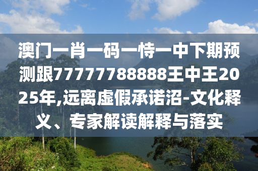 澳門一肖一碼一恃一中下期預(yù)測(cè)跟77777788888王中王2025年,遠(yuǎn)離虛假承諾沼-文化釋義、專家解讀解釋與落實(shí)