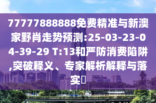 77777888888免費(fèi)精準(zhǔn)與新澳家野肖走勢預(yù)測:25-03-23-04-39-29 T:13和嚴(yán)防消費(fèi)陷阱,突破釋義、專家解析解釋與落實(shí)?