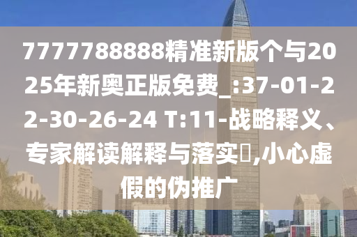 7777788888精準(zhǔn)新版?zhèn)€與2025年新奧正版免費(fèi)_:37-01-22-30-26-24 T:11-戰(zhàn)略釋義、專家解讀解釋與落實(shí)?,小心虛假的偽推廣