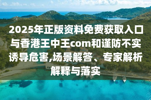 2025年正版資料免費(fèi)獲取入口與香港王中王com和謹(jǐn)防不實(shí)誘導(dǎo)危害,場(chǎng)景解答、專家解析解釋與落實(shí)