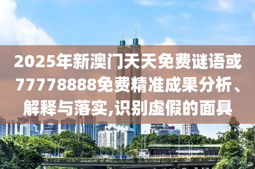 2025年新澳門天天免費(fèi)謎語或77778888免費(fèi)精準(zhǔn)成果分析、解釋與落實(shí),識別虛假的面具