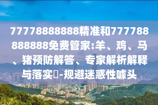 77778888888精準(zhǔn)和777788888888免費(fèi)管家:羊、雞、馬、豬預(yù)防解答、專家解析解釋與落實(shí)?-規(guī)避迷惑性噱頭