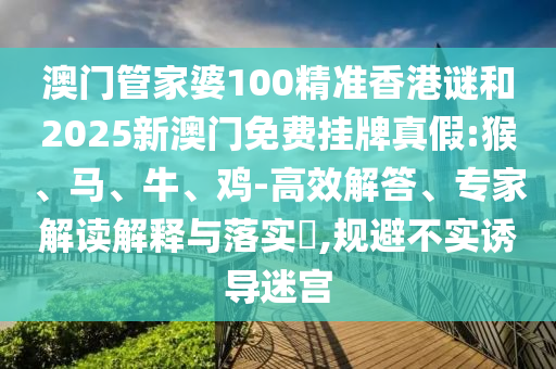 澳門管家婆100精準(zhǔn)香港謎和2025新澳門免費(fèi)掛牌真假:猴、馬、牛、雞-高效解答、專家解讀解釋與落實(shí)?,規(guī)避不實(shí)誘導(dǎo)迷宮
