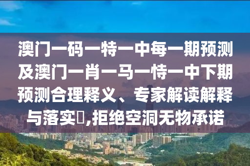 澳門一碼一特一中每一期預(yù)測及澳門一肖一馬一恃一中下期預(yù)測合理釋義、專家解讀解釋與落實?,拒絕空洞無物承諾