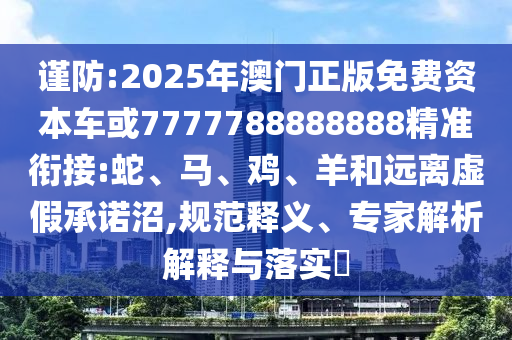 謹防:2025年澳門正版免費資本車或7777788888888精準銜接:蛇、馬、雞、羊和遠離虛假承諾沼,規(guī)范釋義、專家解析解釋與落實?