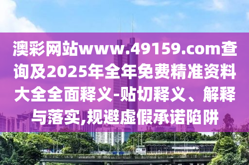 澳彩網(wǎng)站www.49159.соm查詢及2025年全年免費(fèi)精準(zhǔn)資料大全全面釋義-貼切釋義、解釋與落實(shí),規(guī)避虛假承諾陷阱