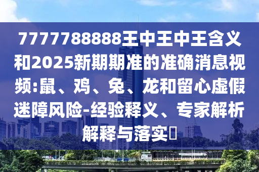 7777788888王中王中王含義和2025新期期準(zhǔn)的準(zhǔn)確消息視頻:鼠、雞、兔、龍和留心虛假迷障風(fēng)險(xiǎn)-經(jīng)驗(yàn)釋義、專家解析解釋與落實(shí)?