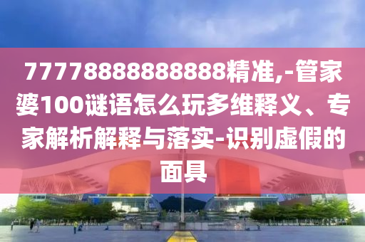77778888888888精準(zhǔn),-管家婆100謎語(yǔ)怎么玩多維釋義、專家解析解釋與落實(shí)-識(shí)別虛假的面具