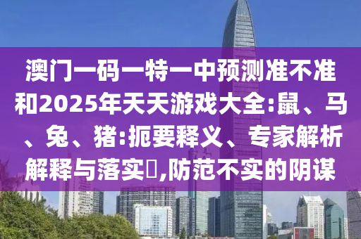 澳門一碼一特一中預(yù)測準(zhǔn)不準(zhǔn)和2025年天天游戲大全:鼠、馬、兔、豬:扼要釋義、專家解析解釋與落實?,防范不實的陰謀