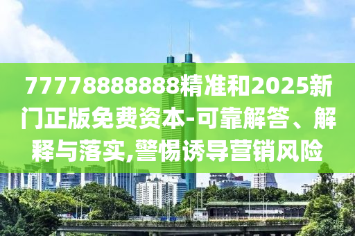 77778888888精準和2025新門正版免費資本-可靠解答、解釋與落實,警惕誘導(dǎo)營銷風(fēng)險