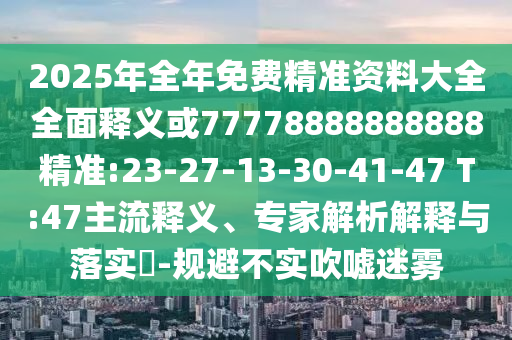 2025年全年免費(fèi)精準(zhǔn)資料大全全面釋義或77778888888888精準(zhǔn):23-27-13-30-41-47 T:47主流釋義、專家解析解釋與落實?-規(guī)避不實吹噓迷霧