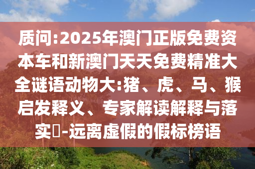 質問:2025年澳門正版免費資本車和新澳門天天免費精準大全謎語動物大:豬、虎、馬、猴啟發(fā)釋義、專家解讀解釋與落實?-遠離虛假的假標榜語