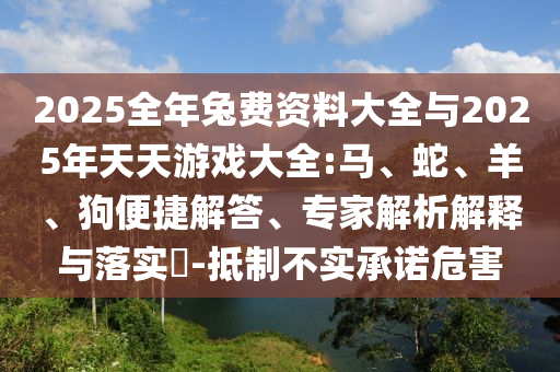 2025全年兔費資料大全與2025年天天游戲大全:馬、蛇、羊、狗便捷解答、專家解析解釋與落實?-抵制不實承諾危害