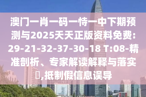 澳門一肖一碼一恃一中下期預(yù)測與2025天天正版資料免費:29-21-32-37-30-18 T:08-精準(zhǔn)剖析、專家解讀解釋與落實?,抵制假信息誤導(dǎo)