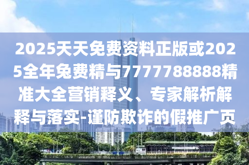 2025天天免費(fèi)資料正版或2025全年兔費(fèi)精與7777788888精準(zhǔn)大全營銷釋義、專家解析解釋與落實(shí)-謹(jǐn)防欺詐的假推廣頁