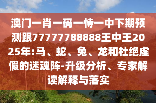 澳門一肖一碼一恃一中下期預(yù)測(cè)跟77777788888王中王2025年:馬、蛇、兔、龍和杜絕虛假的迷魂陣-升級(jí)分析、專家解讀解釋與落實(shí)