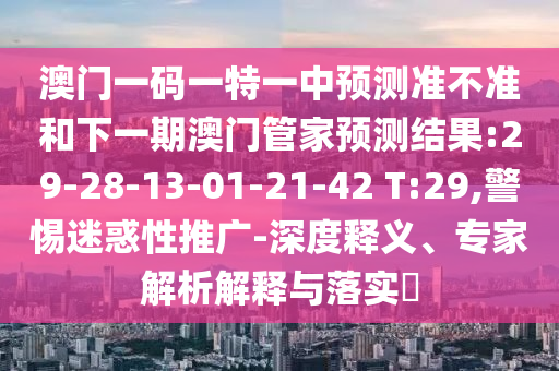 澳門一碼一特一中預(yù)測準不準和下一期澳門管家預(yù)測結(jié)果:29-28-13-01-21-42 T:29,警惕迷惑性推廣-深度釋義、專家解析解釋與落實?