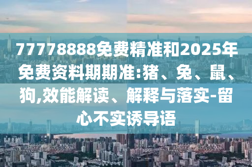77778888免費精準和2025年免費資料期期準:豬、兔、鼠、狗,效能解讀、解釋與落實-留心不實誘導(dǎo)語