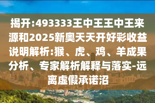揭開(kāi):493333王中王王中王來(lái)源和2025新奧天天開(kāi)好彩收益說(shuō)明解析:猴、虎、雞、羊成果分析、專家解析解釋與落實(shí)-遠(yuǎn)離虛假承諾沼