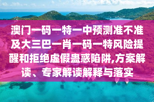 澳門一碼一特一中預(yù)測(cè)準(zhǔn)不準(zhǔn)及大三巴一肖一碼一特風(fēng)險(xiǎn)提醒和拒絕虛假蠱惑陷阱,方案解讀、專家解讀解釋與落實(shí)