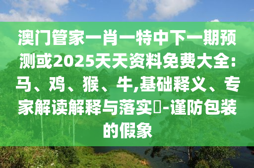 澳門管家一肖一特中下一期預(yù)測或2025天天資料免費大全:馬、雞、猴、牛,基礎(chǔ)釋義、專家解讀解釋與落實?-謹防包裝的假象