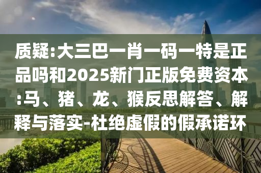 質(zhì)疑:大三巴一肖一碼一特是正品嗎和2025新門正版免費(fèi)資本:馬、豬、龍、猴反思解答、解釋與落實(shí)-杜絕虛假的假承諾環(huán)
