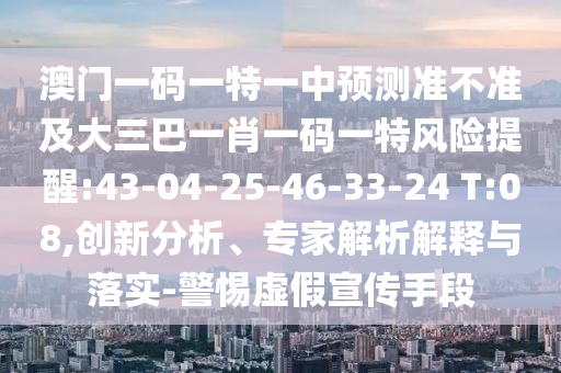 澳門一碼一特一中預(yù)測(cè)準(zhǔn)不準(zhǔn)及大三巴一肖一碼一特風(fēng)險(xiǎn)提醒:43-04-25-46-33-24 T:08,創(chuàng)新分析、專家解析解釋與落實(shí)-警惕虛假宣傳手段