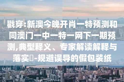 戳穿:新澳今晚開(kāi)肖一特預(yù)測(cè)和同澳門(mén)一中一特一網(wǎng)下一期預(yù)測(cè),典型釋義、專(zhuān)家解讀解釋與落實(shí)?-規(guī)避誤導(dǎo)的假包裝紙