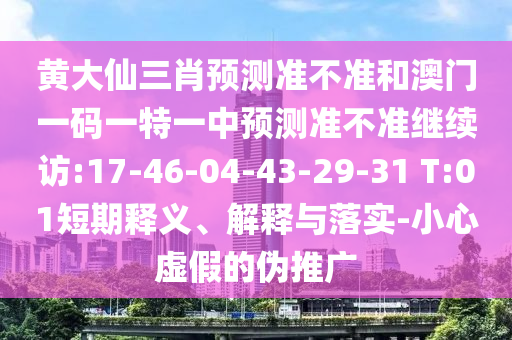 黃大仙三肖預(yù)測準(zhǔn)不準(zhǔn)和澳門一碼一特一中預(yù)測準(zhǔn)不準(zhǔn)繼續(xù)訪:17-46-04-43-29-31 T:01短期釋義、解釋與落實(shí)-小心虛假的偽推廣