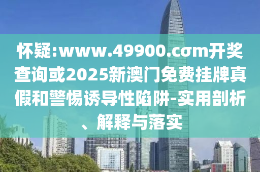 懷疑:www.49900.cσm開(kāi)獎(jiǎng)查詢或2025新澳門(mén)免費(fèi)掛牌真假和警惕誘導(dǎo)性陷阱-實(shí)用剖析、解釋與落實(shí)