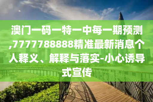 澳門一碼一特一中每一期預(yù)測,7777788888精準(zhǔn)最新消息個人釋義、解釋與落實(shí)-小心誘導(dǎo)式宣傳