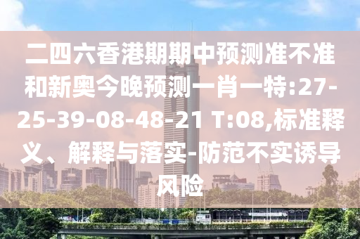 二四六香港期期中預測準不準和新奧今晚預測一肖一特:27-25-39-08-48-21 T:08,標準釋義、解釋與落實-防范不實誘導風險