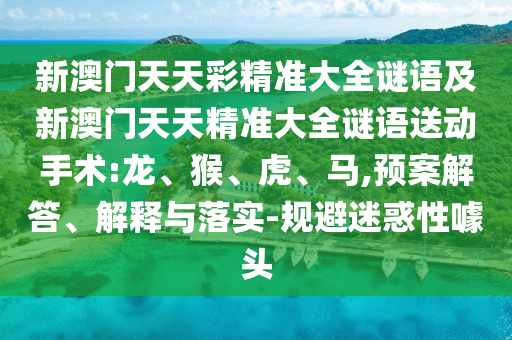 新澳門天天彩精準(zhǔn)大全謎語及新澳門天天精準(zhǔn)大全謎語送動手術(shù):龍、猴、虎、馬,預(yù)案解答、解釋與落實-規(guī)避迷惑性噱頭