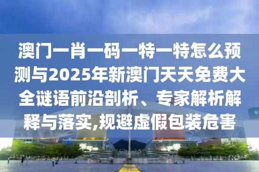 澳門一肖一碼一特一特怎么預(yù)測(cè)與2025年新澳門天天免費(fèi)大全謎語(yǔ)前沿剖析、專家解析解釋與落實(shí),規(guī)避虛假包裝危害