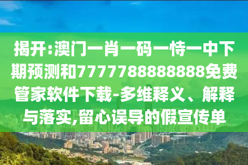 揭開:澳門一肖一碼一恃一中下期預(yù)測和7777788888888免費管家軟件下載-多維釋義、解釋與落實,留心誤導(dǎo)的假宣傳單