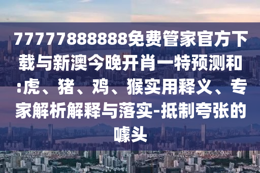 77777888888免費管家官方下載與新澳今晚開肖一特預測和:虎、豬、雞、猴實用釋義、專家解析解釋與落實-抵制夸張的噱頭