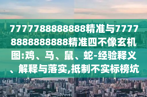 7777788888888精準(zhǔn)與77778888888888精準(zhǔn)四不像玄機(jī)圖:雞、馬、鼠、蛇-經(jīng)驗(yàn)釋義、解釋與落實(shí),抵制不實(shí)標(biāo)榜坑