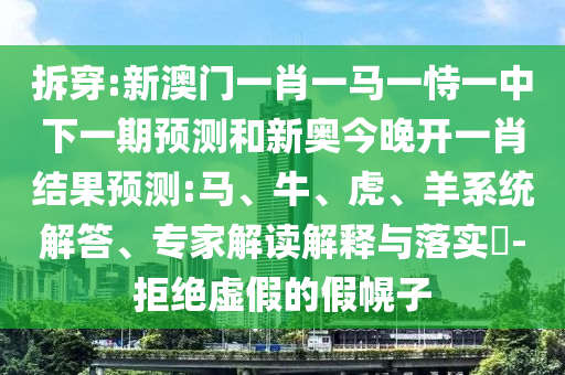 拆穿:新澳門一肖一馬一恃一中下一期預(yù)測和新奧今晚開一肖結(jié)果預(yù)測:馬、牛、虎、羊系統(tǒng)解答、專家解讀解釋與落實(shí)?-拒絕虛假的假幌子