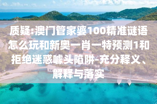 質(zhì)疑:澳門管家婆100精準(zhǔn)謎語怎么玩和新奧一肖一特預(yù)測1和拒絕迷惑噱頭陷阱-充分釋義、解釋與落實