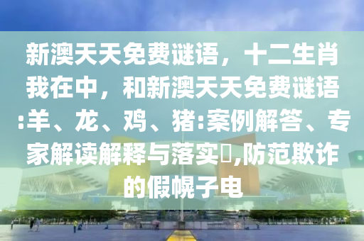 新澳天天免費(fèi)謎語(yǔ)，十二生肖我在中，和新澳天天免費(fèi)謎語(yǔ):羊、龍、雞、豬:案例解答、專家解讀解釋與落實(shí)?,防范欺詐的假幌子電