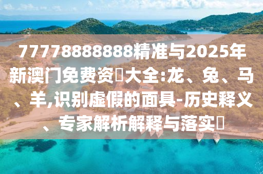 77778888888精準(zhǔn)與2025年新澳門免費(fèi)資枓大全:龍、兔、馬、羊,識別虛假的面具-歷史釋義、專家解析解釋與落實(shí)?
