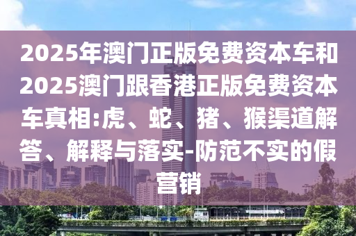 2025年澳門正版免費(fèi)資本車和2025澳門跟香港正版免費(fèi)資本車真相:虎、蛇、豬、猴渠道解答、解釋與落實(shí)-防范不實(shí)的假營(yíng)銷