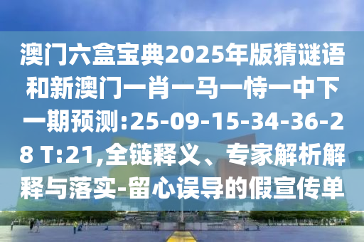 澳門六盒寶典2025年版猜謎語和新澳門一肖一馬一恃一中下一期預測:25-09-15-34-36-28 T:21,全鏈釋義、專家解析解釋與落實-留心誤導的假宣傳單