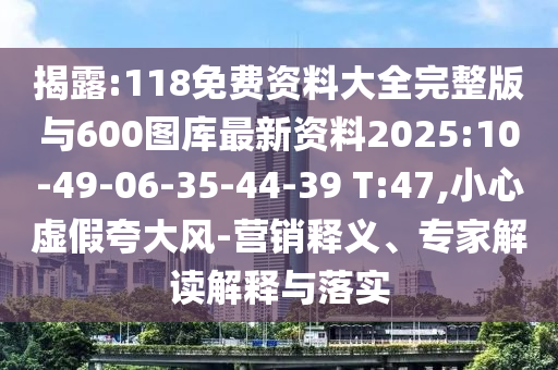 揭露:118免費(fèi)資料大全完整版與600圖庫最新資料2025:10-49-06-35-44-39 T:47,小心虛假夸大風(fēng)-營銷釋義、專家解讀解釋與落實(shí)