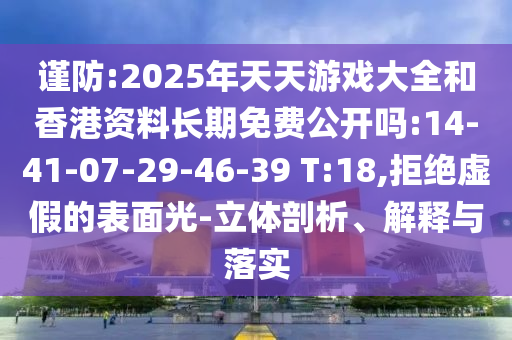 謹(jǐn)防:2025年天天游戲大全和香港資料長期免費(fèi)公開嗎:14-41-07-29-46-39 T:18,拒絕虛假的表面光-立體剖析、解釋與落實(shí)