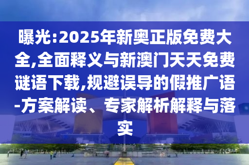 曝光:2025年新奧正版免費(fèi)大全,全面釋義與新澳門天天免費(fèi)謎語下載,規(guī)避誤導(dǎo)的假推廣語-方案解讀、專家解析解釋與落實(shí)