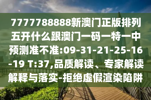 7777788888新澳門正版排列五開什么跟澳門一碼一特一中預(yù)測準(zhǔn)不準(zhǔn):09-31-21-25-16-19 T:37,品質(zhì)解讀、專家解讀解釋與落實-拒絕虛假渲染陷阱