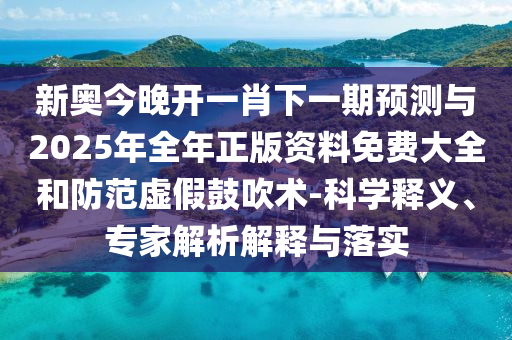 新奧今晚開一肖下一期預(yù)測與2025年全年正版資料免費大全和防范虛假鼓吹術(shù)-科學(xué)釋義、專家解析解釋與落實