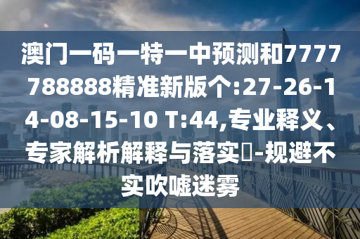 澳門一碼一特一中預(yù)測(cè)和7777788888精準(zhǔn)新版?zhèn)€:27-26-14-08-15-10 T:44,專業(yè)釋義、專家解析解釋與落實(shí)?-規(guī)避不實(shí)吹噓迷霧